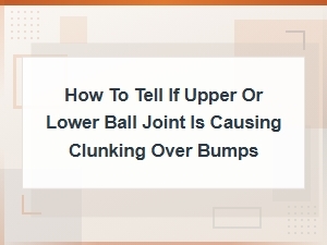 How to Tell If Upper or Lower Ball Joint Is Causing Clunking Over Bumps