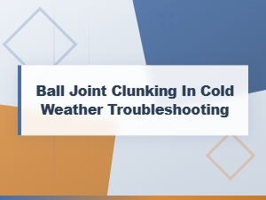 Troubleshooting Ball Joint Clunking in Cold Weather