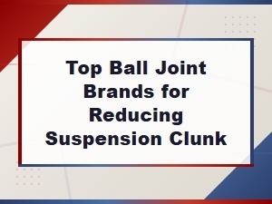 Best Ball Joint Brands to Eliminate Suspension Clunking Noises