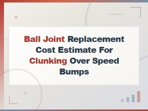 Ball Joint Replacement Cost for Clunking Over Speed Bumps