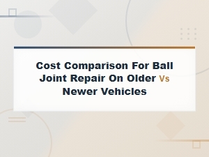 Ball Joint Repair Cost Comparison: Older vs Newer Vehicles