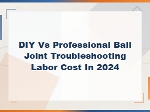 Diy vs Professional Ball Joint Troubleshooting: 2024 Labor Cost Guide