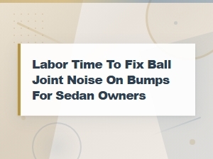 Ball Joint Noise on Bumps: Labor Time and Repair Costs for Sedan Owners
