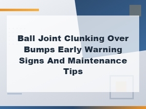 Ball Joint Clunking Over Bumps Early Warning Signs and Maintenance Tips