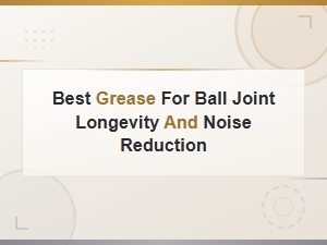 Best Grease for Ball Joint Longevity and Noise Reduction
